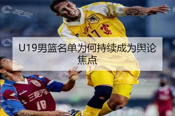 U19男篮名单为何持续成为舆论焦点